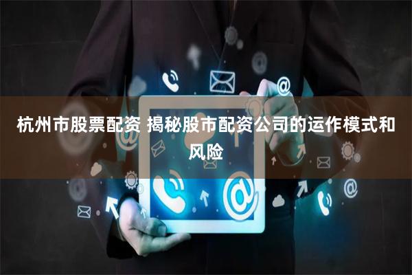 杭州市股票配资 揭秘股市配资公司的运作模式和风险