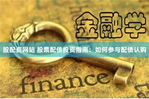 股配资网站 股票配债投资指南：如何参与配债认购