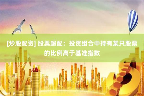[炒股配资] 股票超配：投资组合中持有某只股票的比例高于基准指数