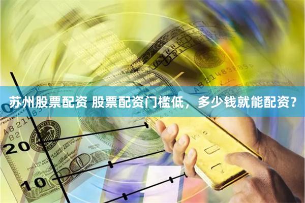 苏州股票配资 股票配资门槛低，多少钱就能配资？