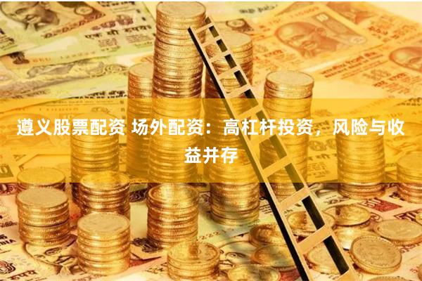 遵义股票配资 场外配资：高杠杆投资，风险与收益并存