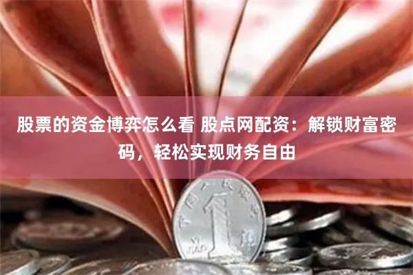 股票的资金博弈怎么看 股点网配资：解锁财富密码，轻松实现财务自由