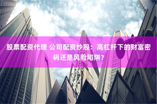 股票配资代理 公司配资炒股：高杠杆下的财富密码还是风险陷阱？