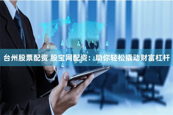 台州股票配资 股宝网配资：助你轻松撬动财富杠杆