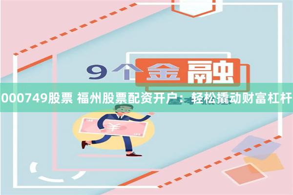 000749股票 福州股票配资开户：轻松撬动财富杠杆