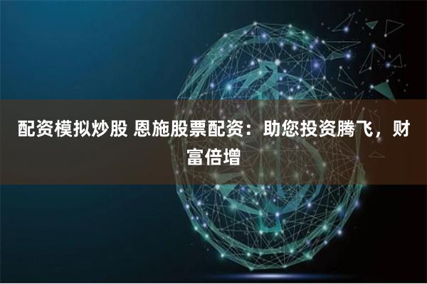 配资模拟炒股 恩施股票配资：助您投资腾飞，财富倍增