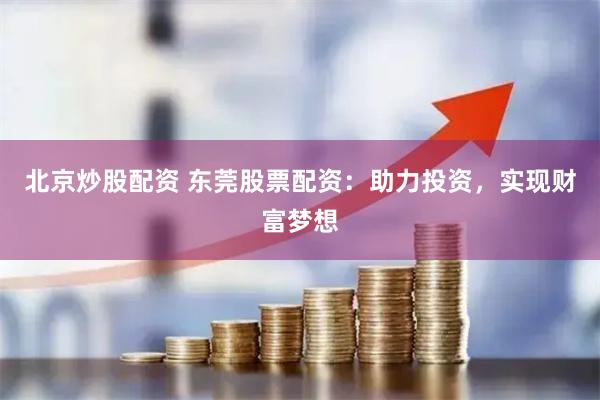 北京炒股配资 东莞股票配资：助力投资，实现财富梦想