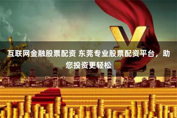 互联网金融股票配资 东莞专业股票配资平台，助您投资更轻松