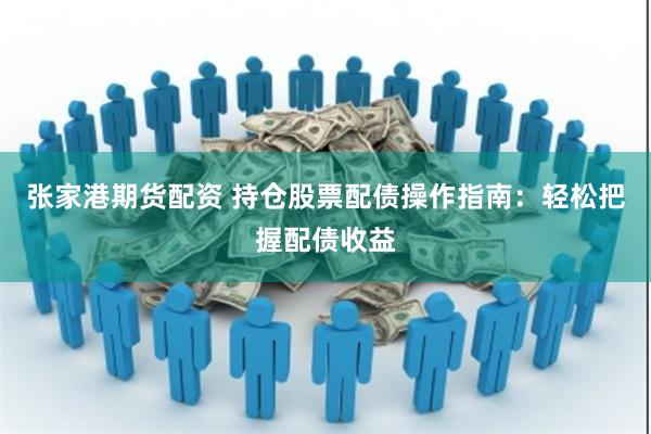 张家港期货配资 持仓股票配债操作指南：轻松把握配债收益