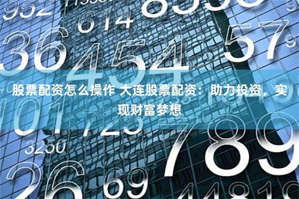 股票配资怎么操作 大连股票配资：助力投资，实现财富梦想
