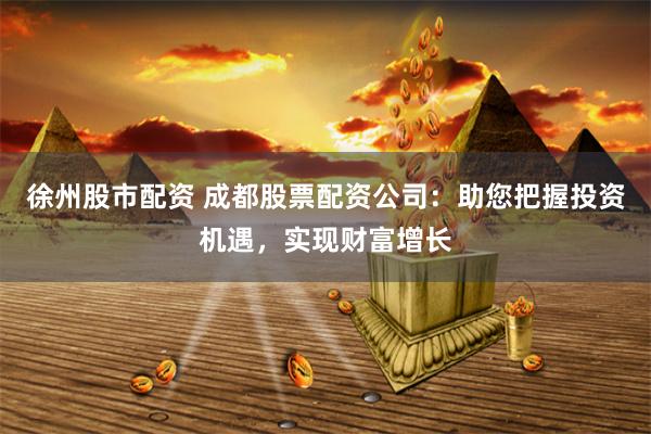 徐州股市配资 成都股票配资公司：助您把握投资机遇，实现财富增长