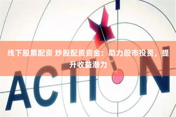 线下股票配资 炒股配资资金：助力股市投资，提升收益潜力