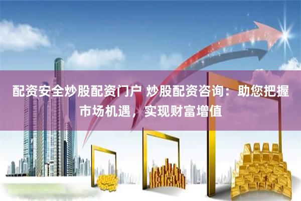 配资安全炒股配资门户 炒股配资咨询：助您把握市场机遇，实现财富增值