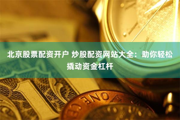 北京股票配资开户 炒股配资网站大全：助你轻松撬动资金杠杆