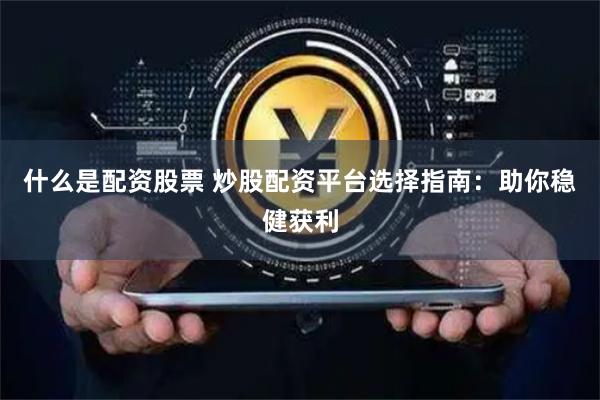 什么是配资股票 炒股配资平台选择指南：助你稳健获利