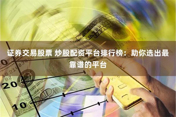 证券交易股票 炒股配资平台排行榜：助你选出最靠谱的平台