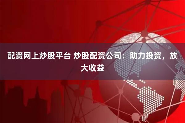 配资网上炒股平台 炒股配资公司：助力投资，放大收益