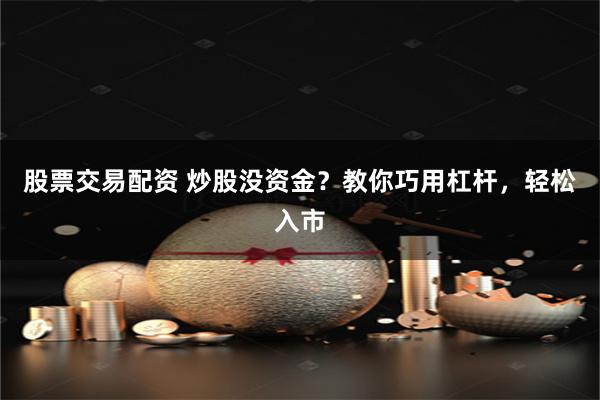 股票交易配资 炒股没资金？教你巧用杠杆，轻松入市