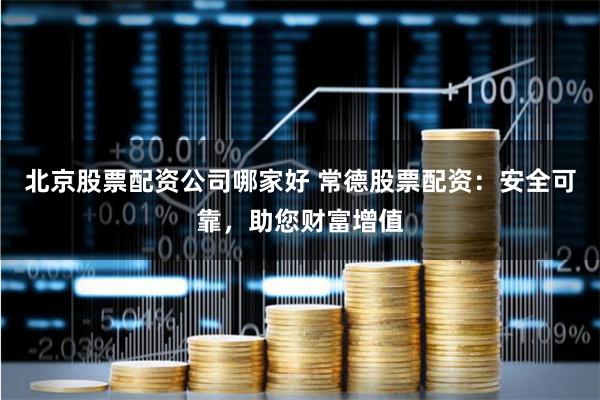 北京股票配资公司哪家好 常德股票配资：安全可靠，助您财富增值