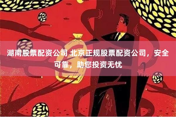 湖南股票配资公司 北京正规股票配资公司，安全可靠，助您投资无忧