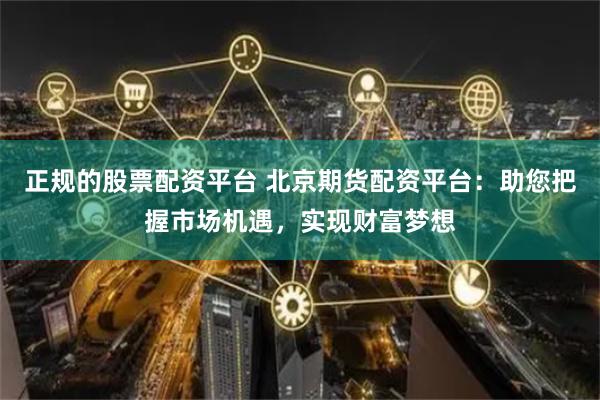 正规的股票配资平台 北京期货配资平台：助您把握市场机遇，实现财富梦想