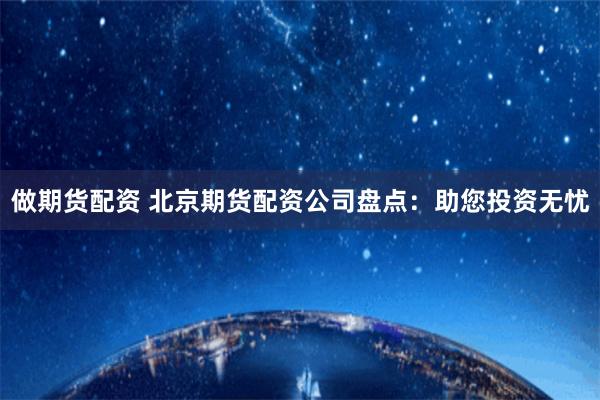 做期货配资 北京期货配资公司盘点：助您投资无忧