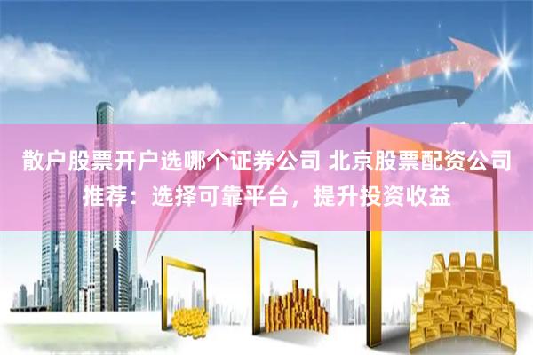 散户股票开户选哪个证券公司 北京股票配资公司推荐：选择可靠平台，提升投资收益