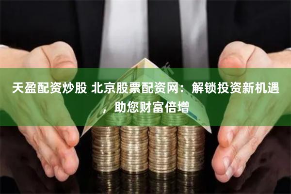 天盈配资炒股 北京股票配资网：解锁投资新机遇，助您财富倍增