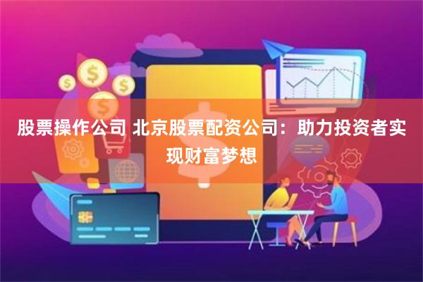 股票操作公司 北京股票配资公司：助力投资者实现财富梦想