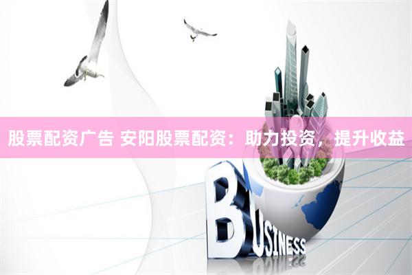 股票配资广告 安阳股票配资：助力投资，提升收益