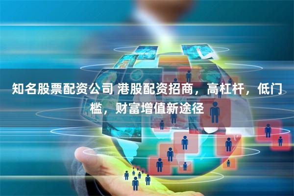 知名股票配资公司 港股配资招商，高杠杆，低门槛，财富增值新途径