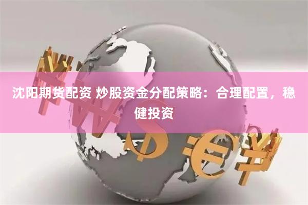 沈阳期货配资 炒股资金分配策略：合理配置，稳健投资