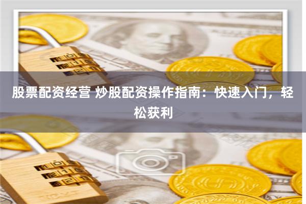股票配资经营 炒股配资操作指南：快速入门，轻松获利