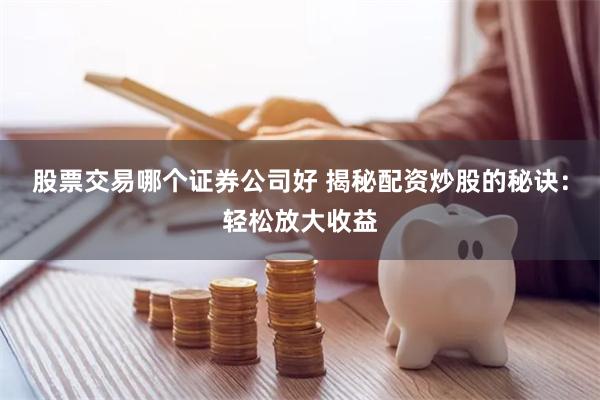 股票交易哪个证券公司好 揭秘配资炒股的秘诀：轻松放大收益