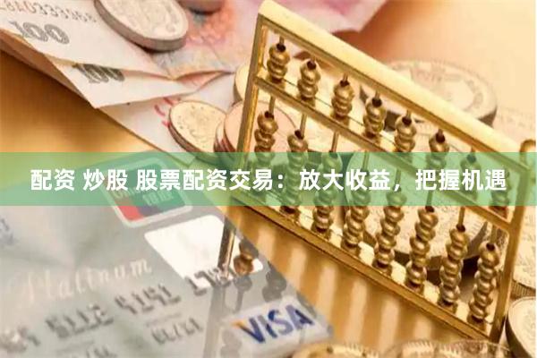 配资 炒股 股票配资交易：放大收益，把握机遇