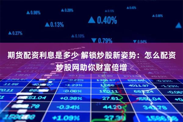 期货配资利息是多少 解锁炒股新姿势：怎么配资炒股网助你财富倍增