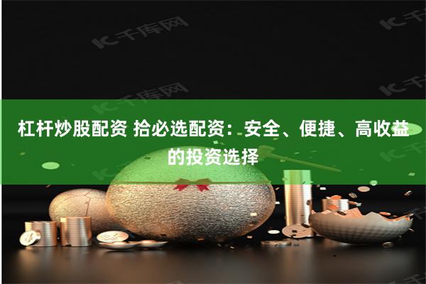 杠杆炒股配资 拾必选配资：安全、便捷、高收益的投资选择