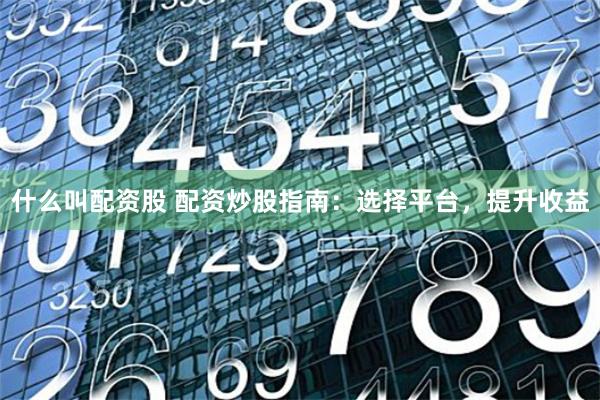 什么叫配资股 配资炒股指南：选择平台，提升收益
