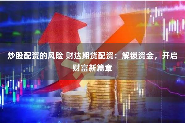 炒股配资的风险 财达期货配资：解锁资金，开启财富新篇章
