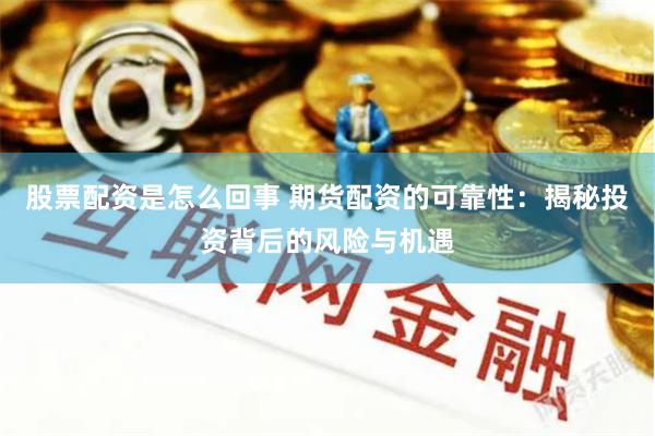 股票配资是怎么回事 期货配资的可靠性：揭秘投资背后的风险与机遇