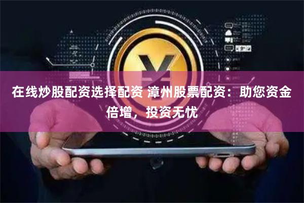 在线炒股配资选择配资 漳州股票配资：助您资金倍增，投资无忧