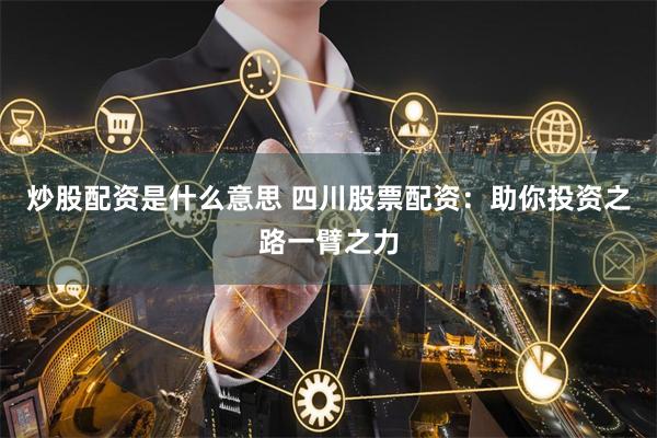 炒股配资是什么意思 四川股票配资：助你投资之路一臂之力
