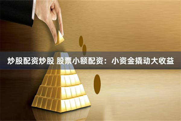 炒股配资炒股 股票小额配资：小资金撬动大收益
