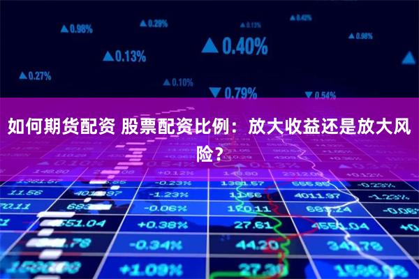 如何期货配资 股票配资比例：放大收益还是放大风险？