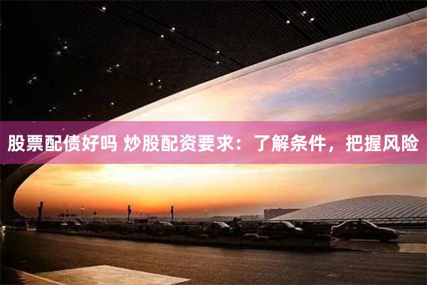 股票配债好吗 炒股配资要求：了解条件，把握风险