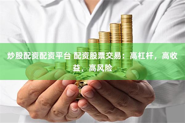 炒股配资配资平台 配资股票交易：高杠杆，高收益，高风险