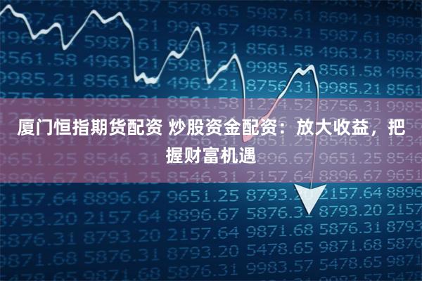 厦门恒指期货配资 炒股资金配资：放大收益，把握财富机遇