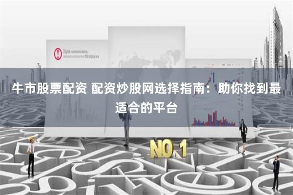 牛市股票配资 配资炒股网选择指南：助你找到最适合的平台