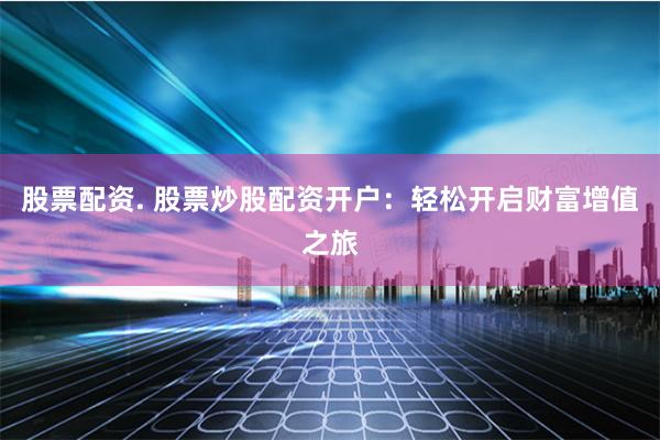 股票配资. 股票炒股配资开户：轻松开启财富增值之旅
