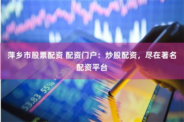 萍乡市股票配资 配资门户：炒股配资，尽在著名配资平台